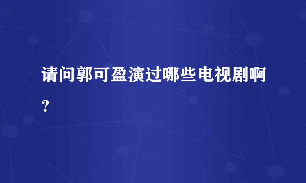 请问郭可盈演过哪些电视剧啊？