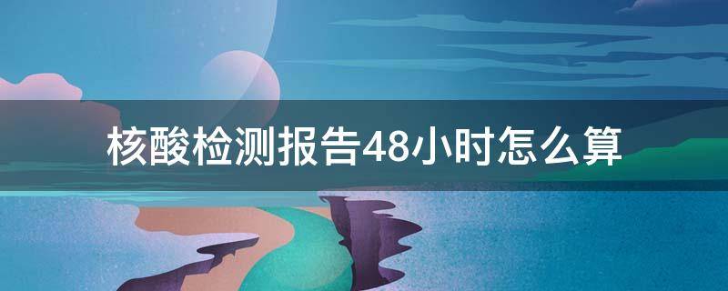 核酸检测报告48小时怎么算