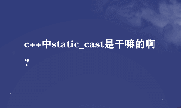 c++中static_cast是干嘛的啊？