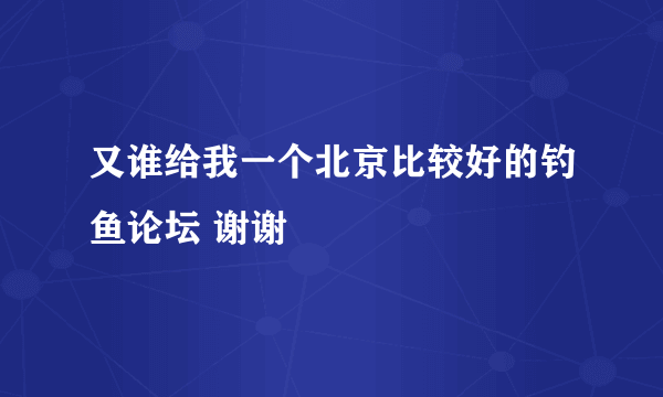 又谁给我一个北京比较好的钓鱼论坛 谢谢