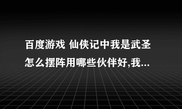 百度游戏 仙侠记中我是武圣怎么摆阵用哪些伙伴好,我已经是79级了，但是我还打不过70级的玩家，这是怎么回事