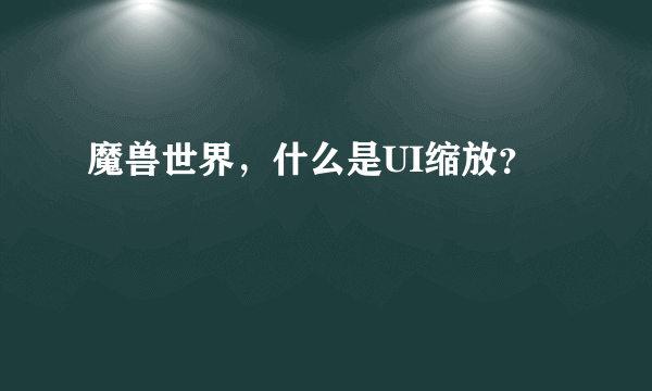 魔兽世界，什么是UI缩放？