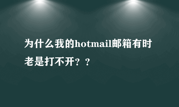 为什么我的hotmail邮箱有时老是打不开？？