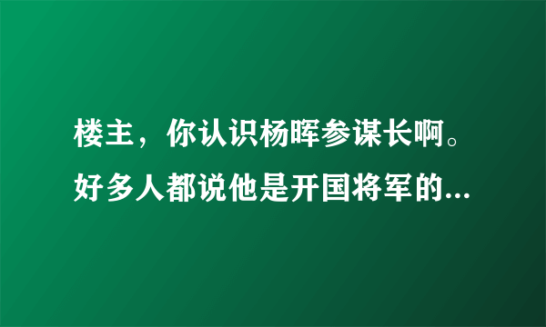 楼主，你认识杨晖参谋长啊。好多人都说他是开国将军的后代。不是青岛人吗，怎么是佳木斯的。