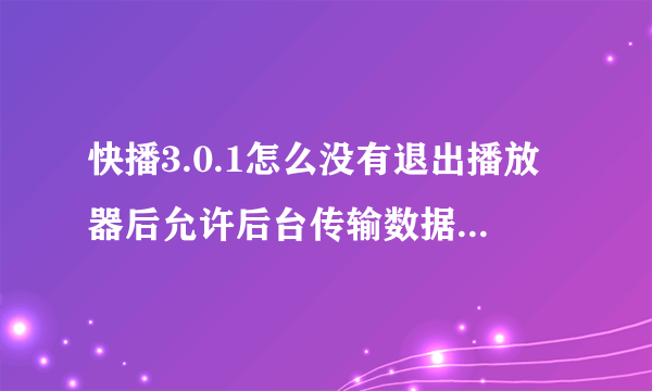 快播3.0.1怎么没有退出播放器后允许后台传输数据这个选项了呀