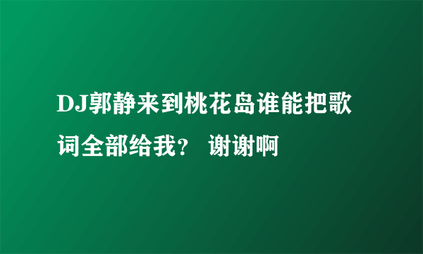 DJ郭静来到桃花岛谁能把歌词全部给我？ 谢谢啊