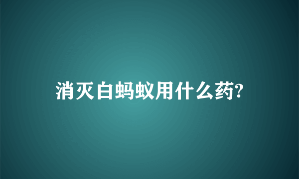 消灭白蚂蚁用什么药?