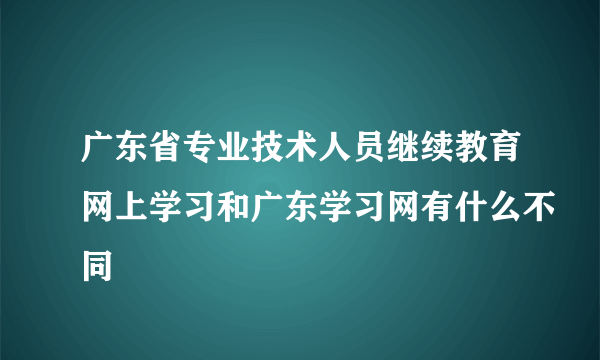 广东省专业技术人员继续教育网上学习和广东学习网有什么不同