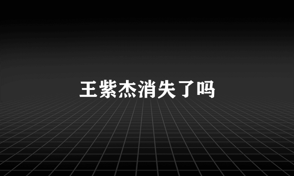 王紫杰消失了吗