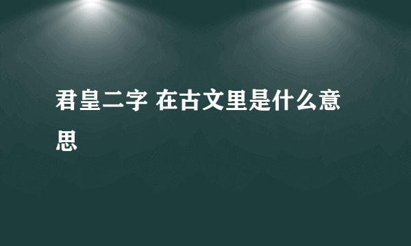 君皇二字 在古文里是什么意思