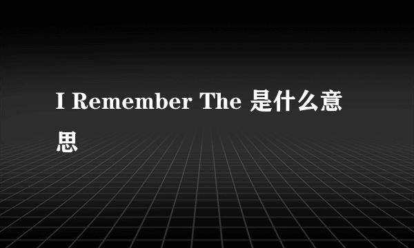 I Remember The 是什么意思