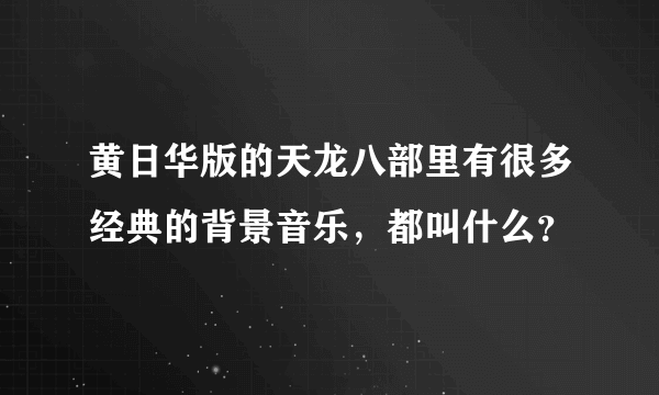 黄日华版的天龙八部里有很多经典的背景音乐，都叫什么？