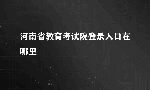 河南省教育考试院登录入口在哪里