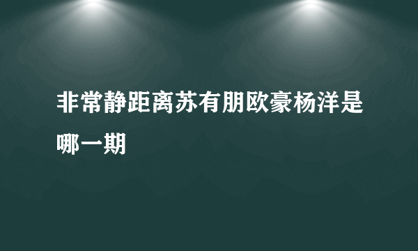 非常静距离苏有朋欧豪杨洋是哪一期