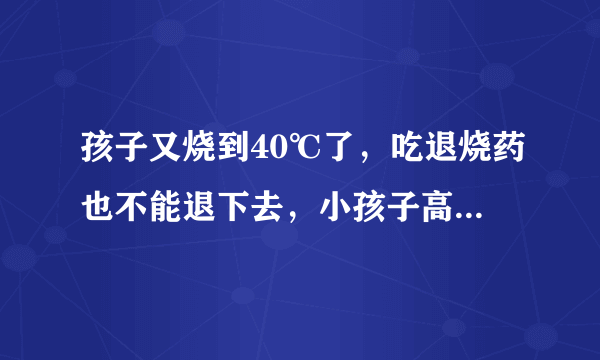 孩子又烧到40℃了，吃退烧药也不能退下去，小孩子高烧不退怎么办呢？