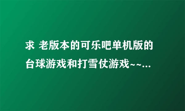 求 老版本的可乐吧单机版的台球游戏和打雪仗游戏~~好心人来