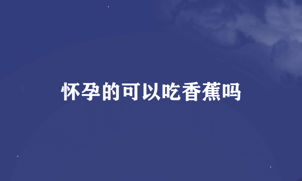 怀孕的可以吃香蕉吗