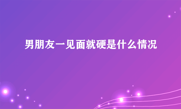 男朋友一见面就硬是什么情况