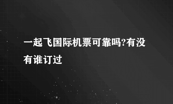 一起飞国际机票可靠吗?有没有谁订过