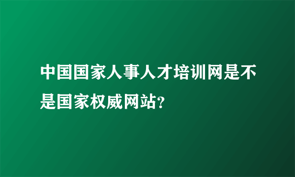 中国国家人事人才培训网是不是国家权威网站？