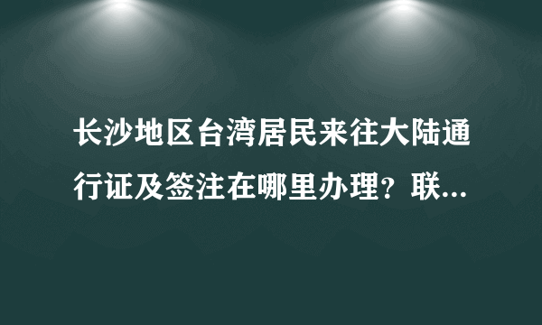 长沙地区台湾居民来往大陆通行证及签注在哪里办理？联系电话是多少？