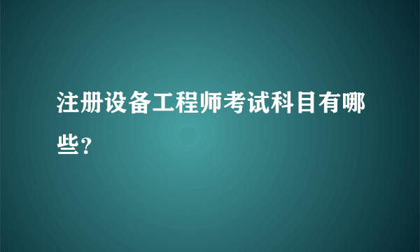 注册设备工程师考试科目有哪些？