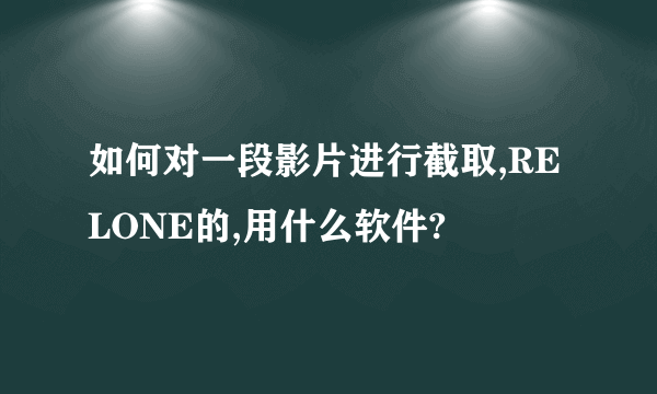 如何对一段影片进行截取,RELONE的,用什么软件?