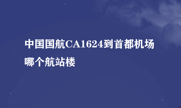 中国国航CA1624到首都机场哪个航站楼