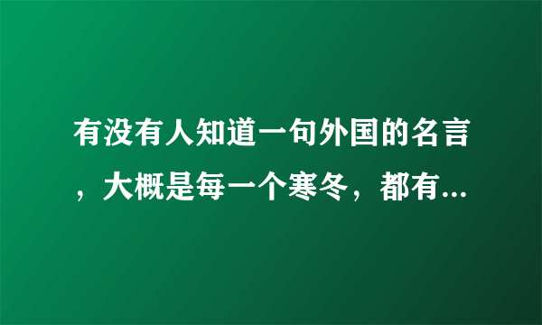 有没有人知道一句外国的名言，大概是每一个寒冬，都有怎样一个盛夏，希望知道具体是怎么说的？