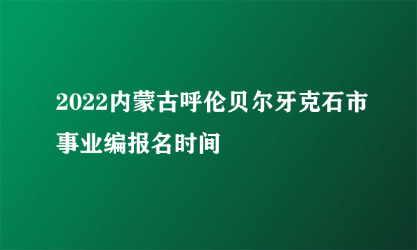 2022内蒙古呼伦贝尔牙克石市事业编报名时间