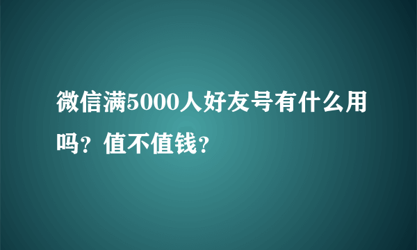 微信满5000人好友号有什么用吗？值不值钱？