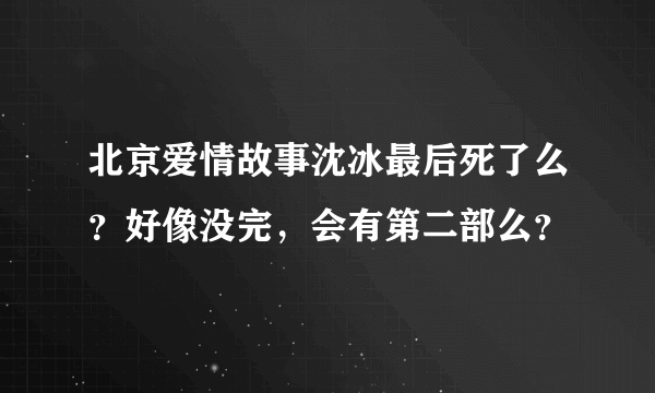 北京爱情故事沈冰最后死了么？好像没完，会有第二部么？