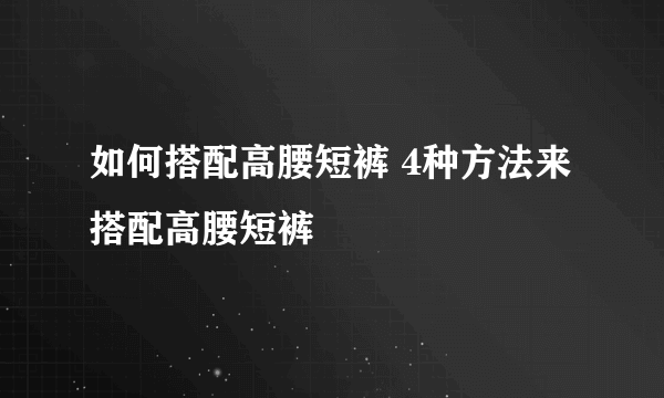 如何搭配高腰短裤 4种方法来搭配高腰短裤