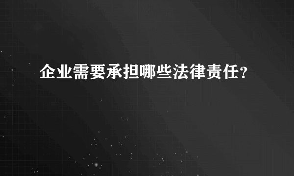 企业需要承担哪些法律责任？