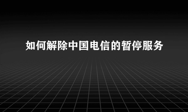 如何解除中国电信的暂停服务