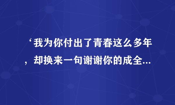 ‘我为你付出了青春这么多年，却换来一句谢谢你的成全’出自哪首歌?