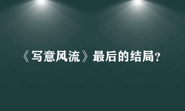 《写意风流》最后的结局？