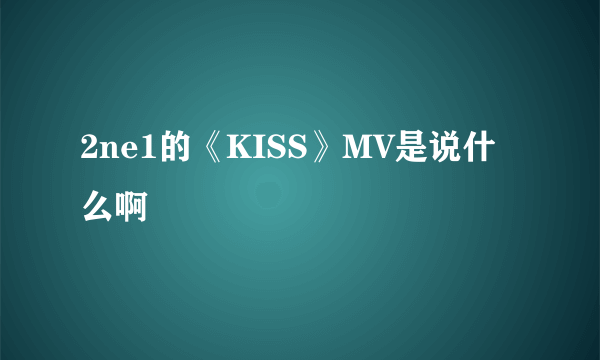 2ne1的《KISS》MV是说什么啊