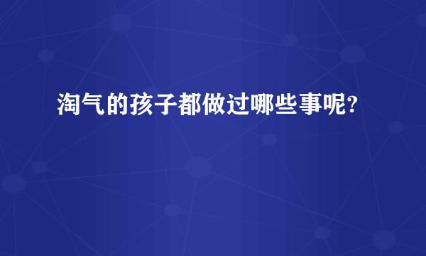 淘气的孩子都做过哪些事呢?