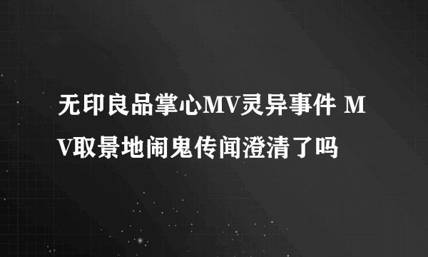 无印良品掌心MV灵异事件 MV取景地闹鬼传闻澄清了吗