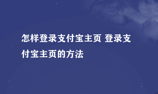 怎样登录支付宝主页 登录支付宝主页的方法