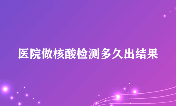 医院做核酸检测多久出结果