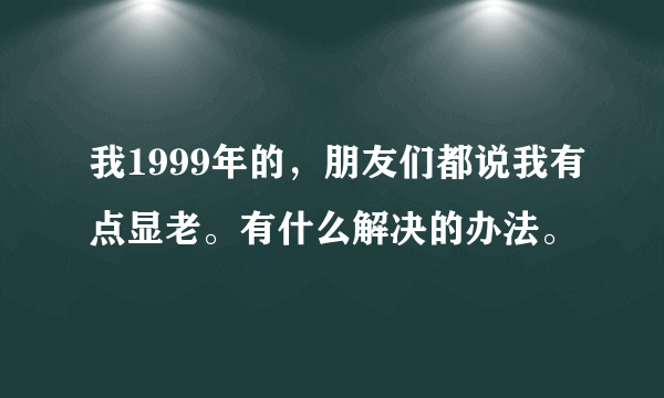 我1999年的，朋友们都说我有点显老。有什么解决的办法。