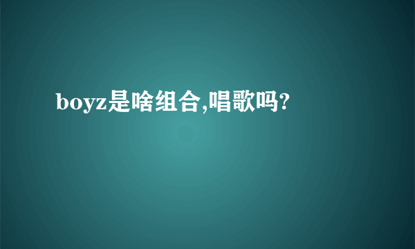 boyz是啥组合,唱歌吗?