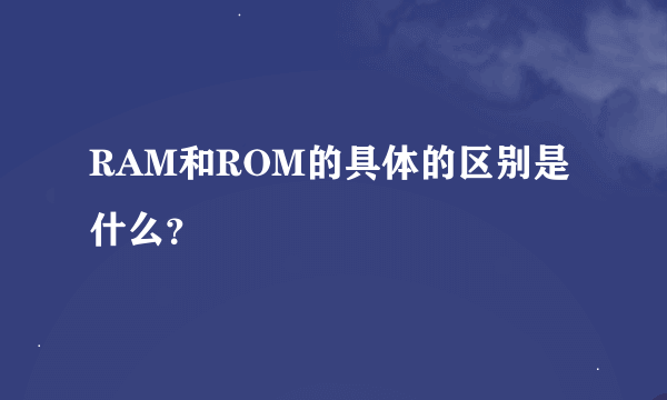 RAM和ROM的具体的区别是什么？