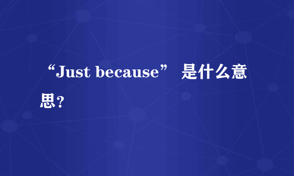 “Just because” 是什么意思？