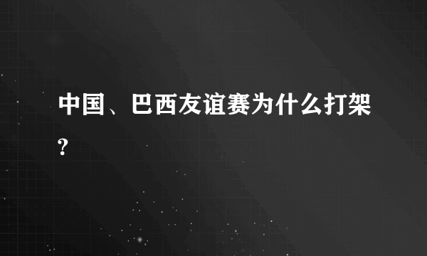 中国、巴西友谊赛为什么打架?