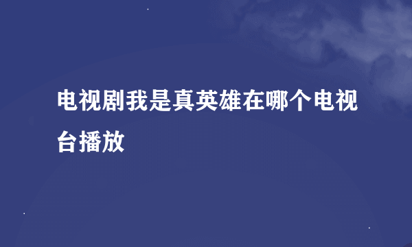 电视剧我是真英雄在哪个电视台播放