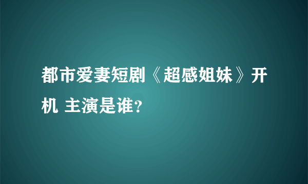 都市爱妻短剧《超感姐妹》开机 主演是谁？