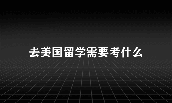 去美国留学需要考什么